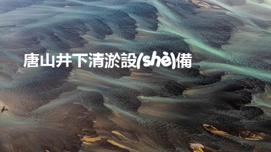 唐山井下清淤設(shè)備租賃：解放工程師，挽救城市呼吸！